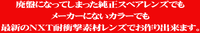 廃盤になってしまった純正スペアレンズでも メーカーにないカラーでも 最新のNXT耐衝撃素材レンズでお作り出来ます。